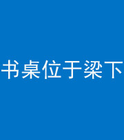 阜阳阴阳风水化煞一百四十九——书桌位于梁下
